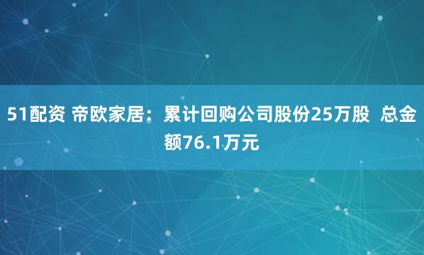 51配资 帝欧家居：累计回购公司股份25万股  总金额76.1万元
