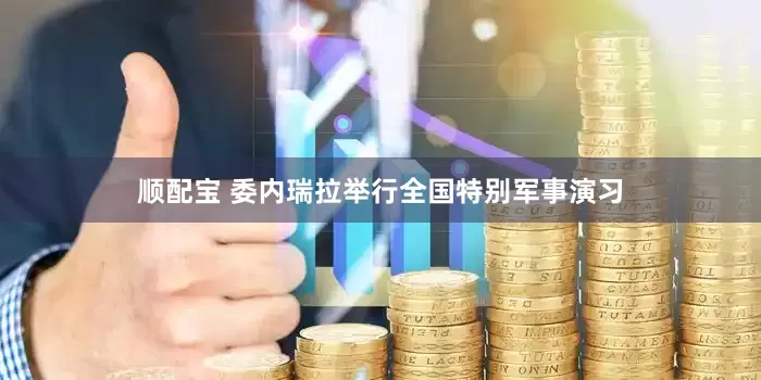 顺配宝 委内瑞拉举行全国特别军事演习
