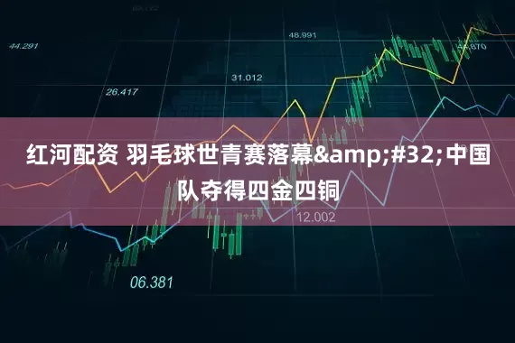 红河配资 羽毛球世青赛落幕 中国队夺得四金四铜