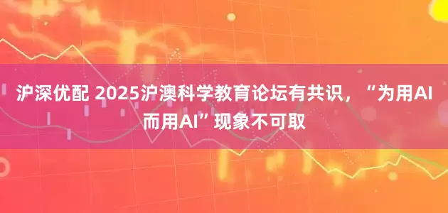 沪深优配 2025沪澳科学教育论坛有共识，“为用AI而用AI”现象不可取
