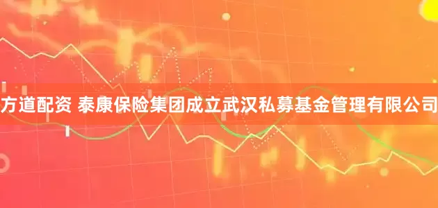 方道配资 泰康保险集团成立武汉私募基金管理有限公司