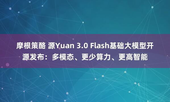摩根策酪 源Yuan 3.0 Flash基础大模型开源发布：多模态、更少算力、更高智能
