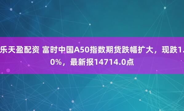 乐天盈配资 富时中国A50指数期货跌幅扩大，现跌1.0%，最新报14714.0点