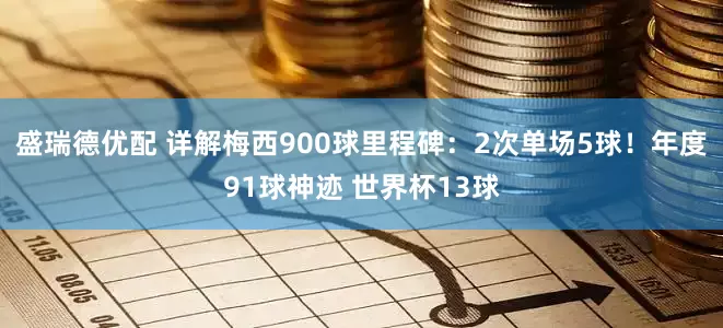 盛瑞德优配 详解梅西900球里程碑:2次单场5球!年度91球神迹 世界杯13球