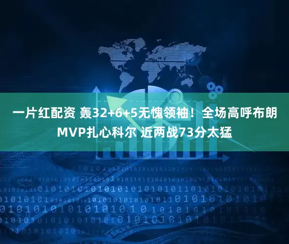 一片红配资 轰32+6+5无愧领袖！全场高呼布朗MVP扎心科尔 近两战73分太猛