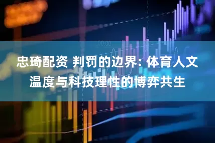 忠琦配资 判罚的边界: 体育人文温度与科技理性的博弈共生